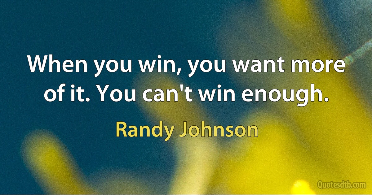 When you win, you want more of it. You can't win enough. (Randy Johnson)