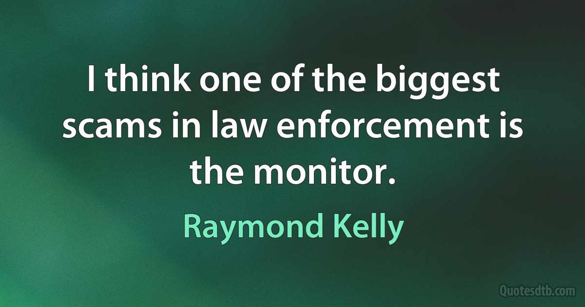 I think one of the biggest scams in law enforcement is the monitor. (Raymond Kelly)