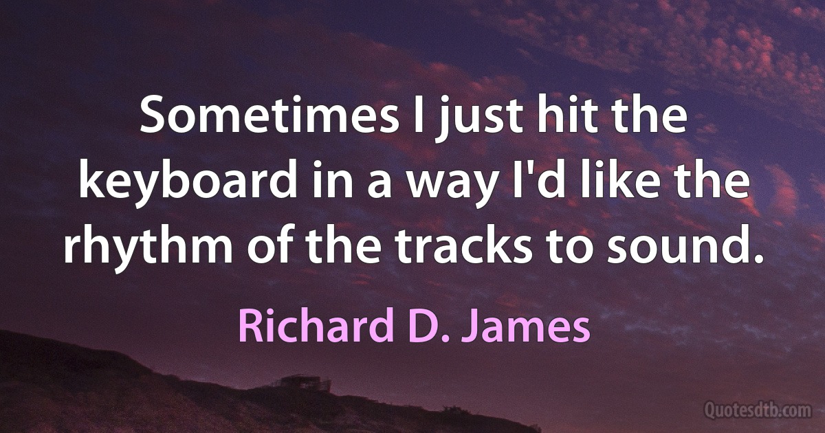 Sometimes I just hit the keyboard in a way I'd like the rhythm of the tracks to sound. (Richard D. James)