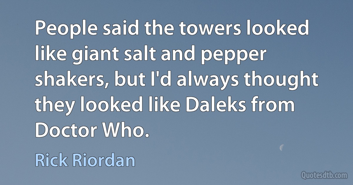 People said the towers looked like giant salt and pepper shakers, but I'd always thought they looked like Daleks from Doctor Who. (Rick Riordan)