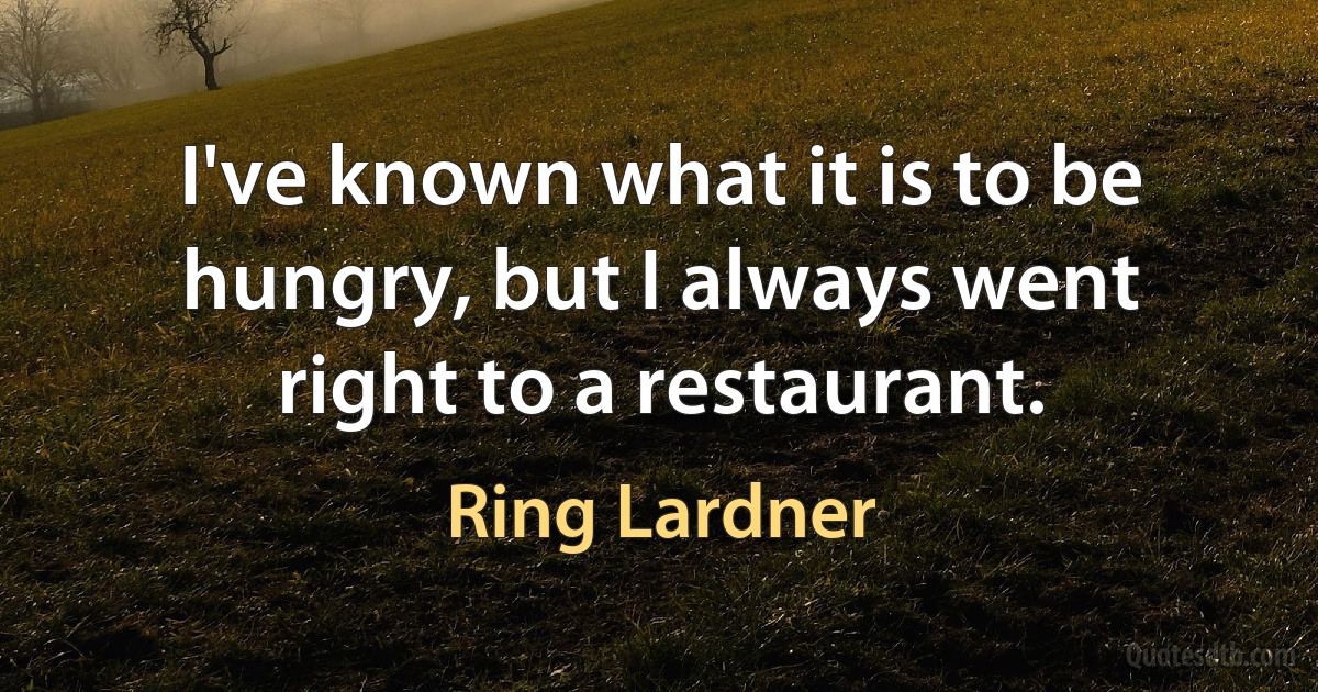 I've known what it is to be hungry, but I always went right to a restaurant. (Ring Lardner)