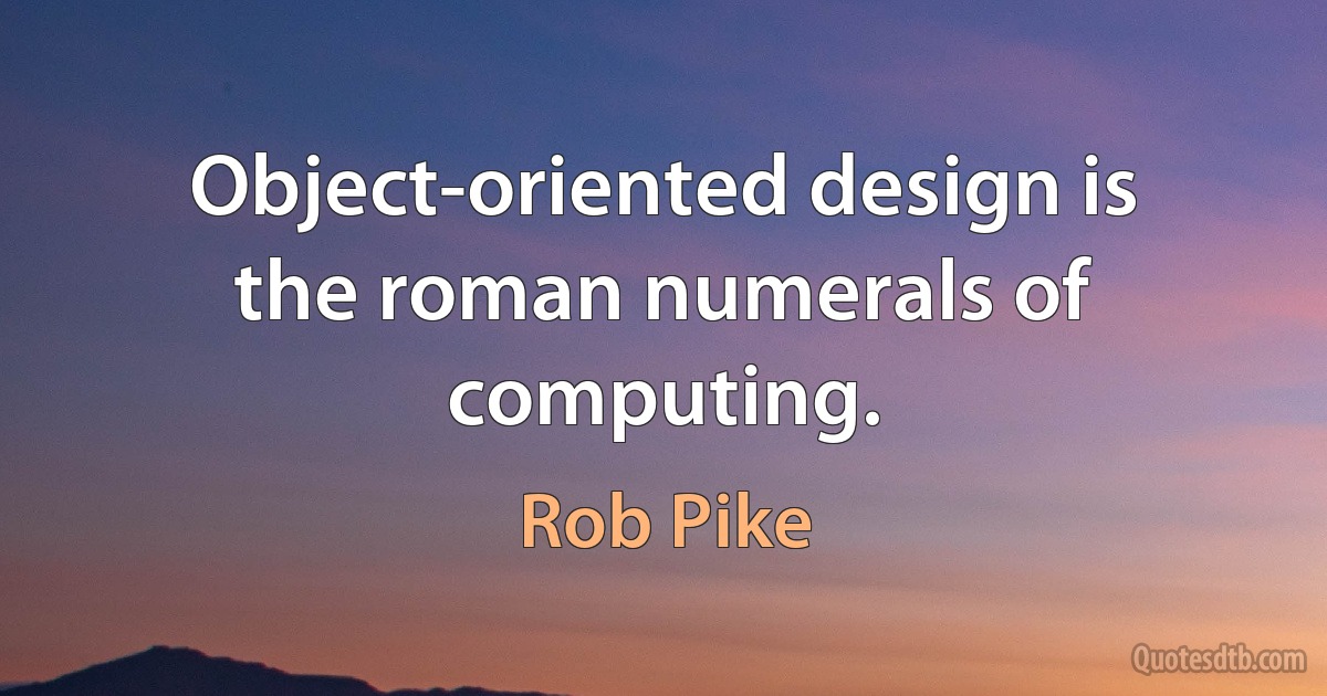 Object-oriented design is the roman numerals of computing. (Rob Pike)