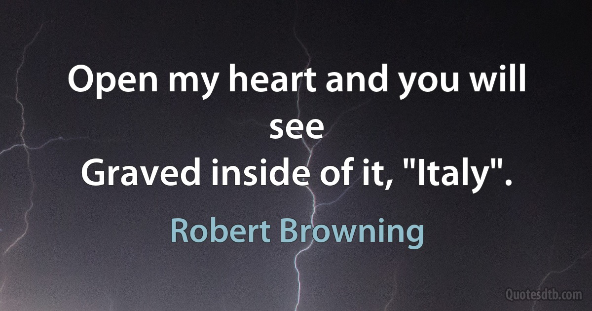 Open my heart and you will see
Graved inside of it, "Italy". (Robert Browning)