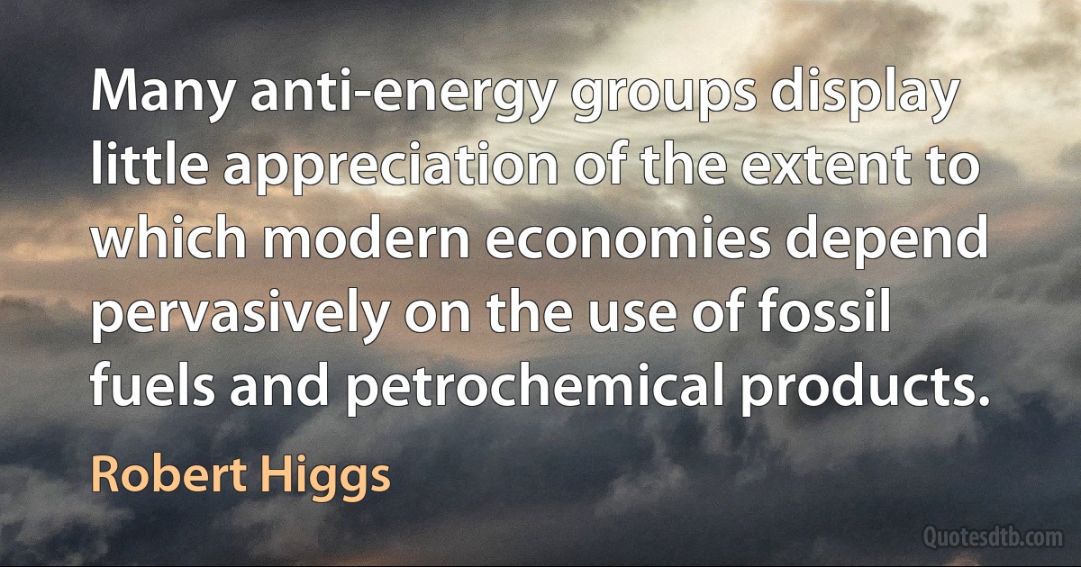 Many anti-energy groups display little appreciation of the extent to which modern economies depend pervasively on the use of fossil fuels and petrochemical products. (Robert Higgs)