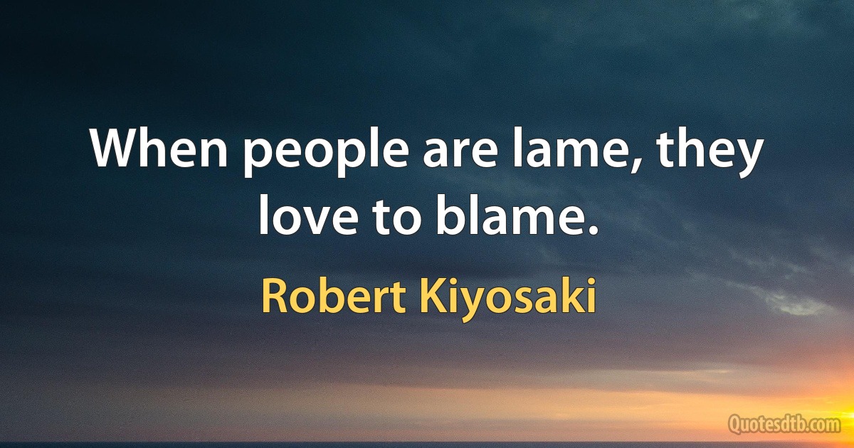 When people are lame, they love to blame. (Robert Kiyosaki)