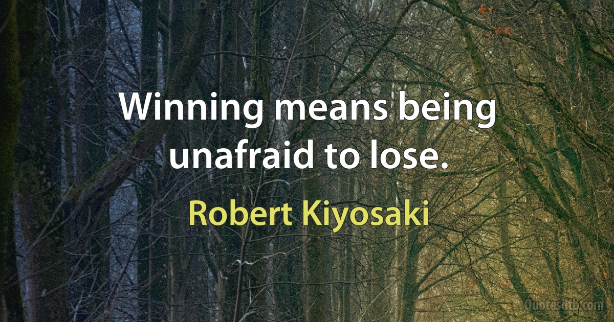 Winning means being unafraid to lose. (Robert Kiyosaki)