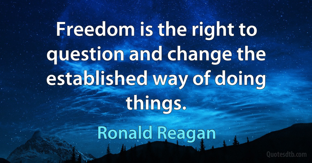 Freedom is the right to question and change the established way of doing things. (Ronald Reagan)