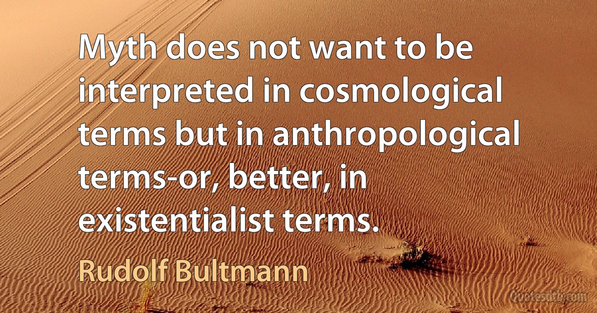 Myth does not want to be interpreted in cosmological terms but in anthropological terms-or, better, in existentialist terms. (Rudolf Bultmann)