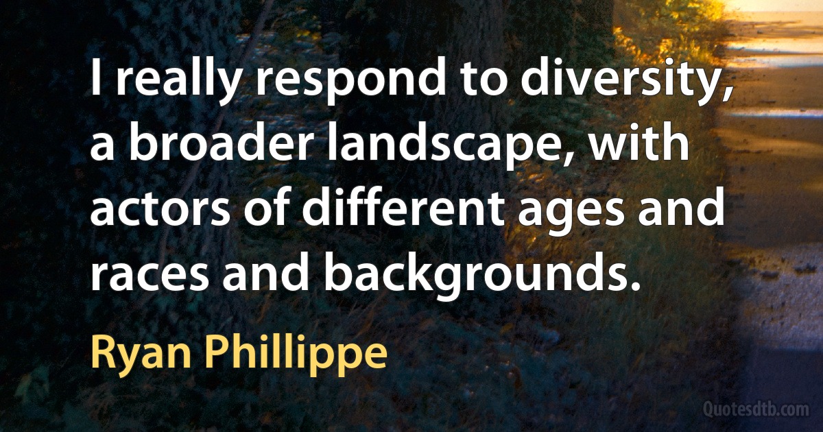 I really respond to diversity, a broader landscape, with actors of different ages and races and backgrounds. (Ryan Phillippe)