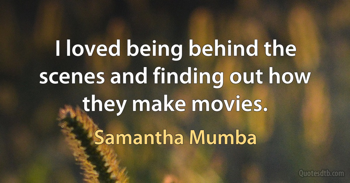 I loved being behind the scenes and finding out how they make movies. (Samantha Mumba)