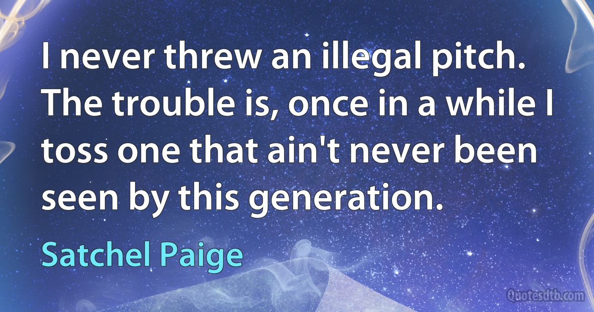 I never threw an illegal pitch. The trouble is, once in a while I toss one that ain't never been seen by this generation. (Satchel Paige)