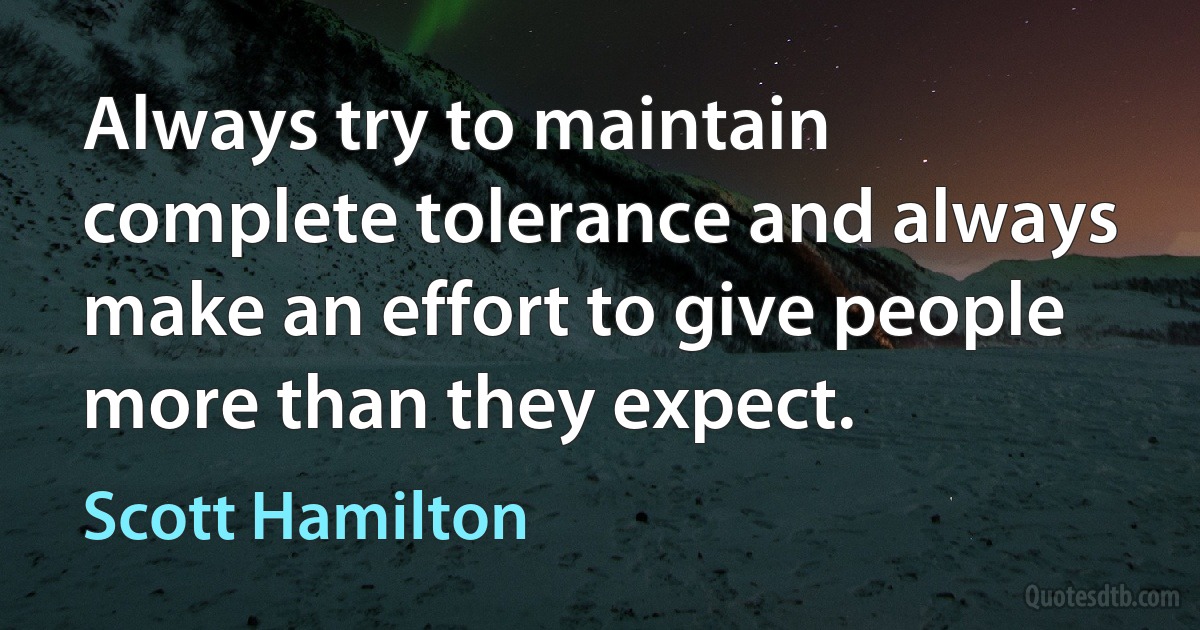 Always try to maintain complete tolerance and always make an effort to give people more than they expect. (Scott Hamilton)