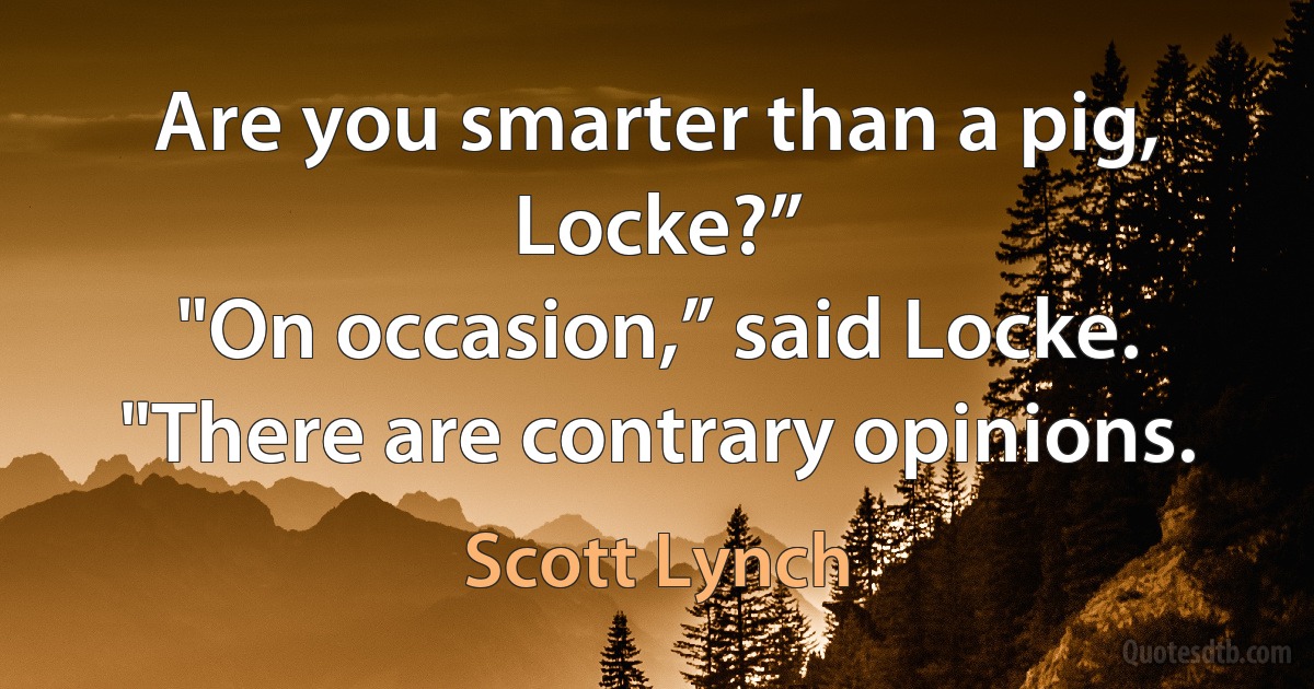 Are you smarter than a pig, Locke?”
"On occasion,” said Locke. "There are contrary opinions. (Scott Lynch)