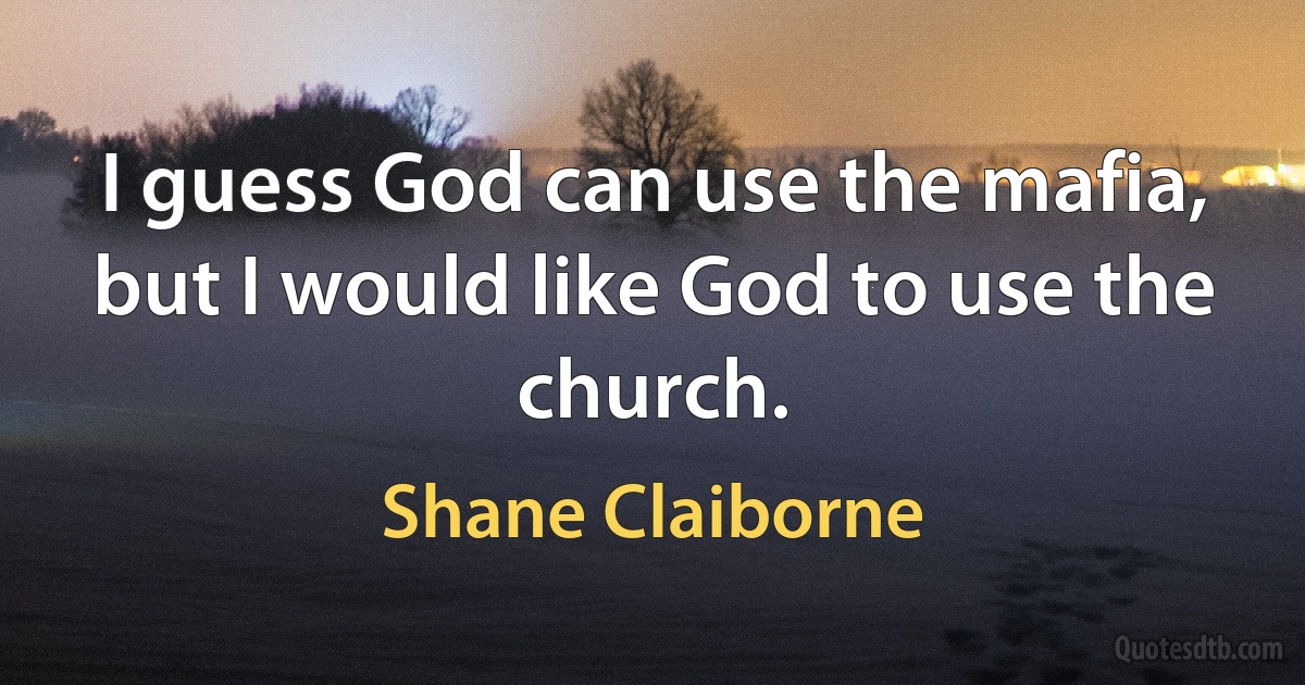 I guess God can use the mafia, but I would like God to use the church. (Shane Claiborne)