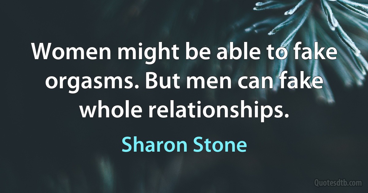 Women might be able to fake orgasms. But men can fake whole relationships. (Sharon Stone)