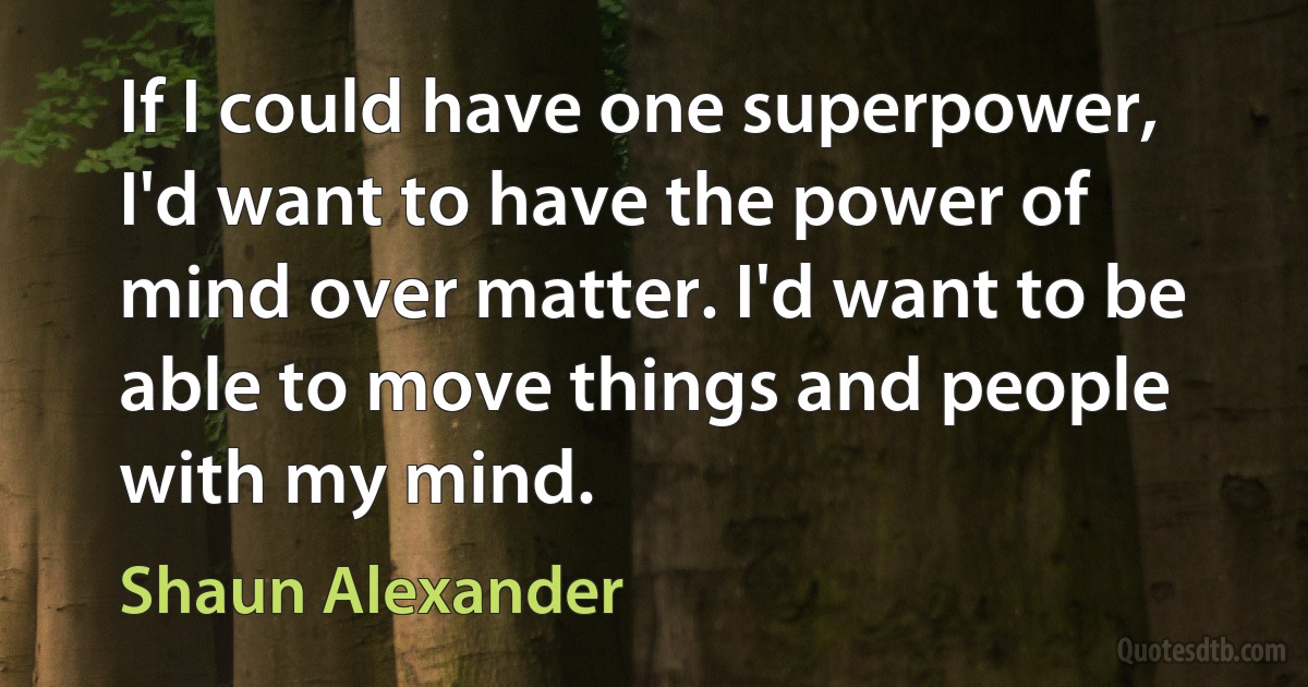 If I could have one superpower, I'd want to have the power of mind over matter. I'd want to be able to move things and people with my mind. (Shaun Alexander)