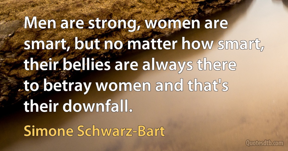 Men are strong, women are smart, but no matter how smart, their bellies are always there to betray women and that's their downfall. (Simone Schwarz-Bart)