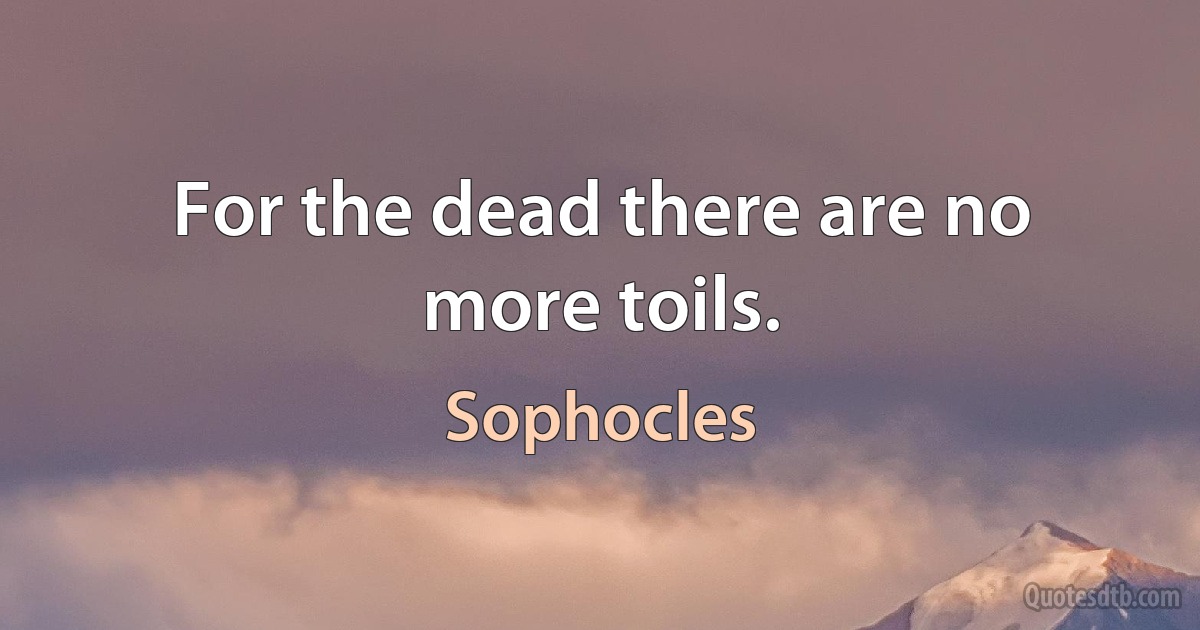 For the dead there are no more toils. (Sophocles)