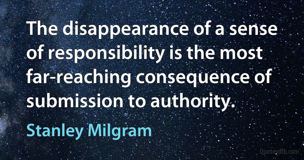 The disappearance of a sense of responsibility is the most far-reaching consequence of submission to authority. (Stanley Milgram)