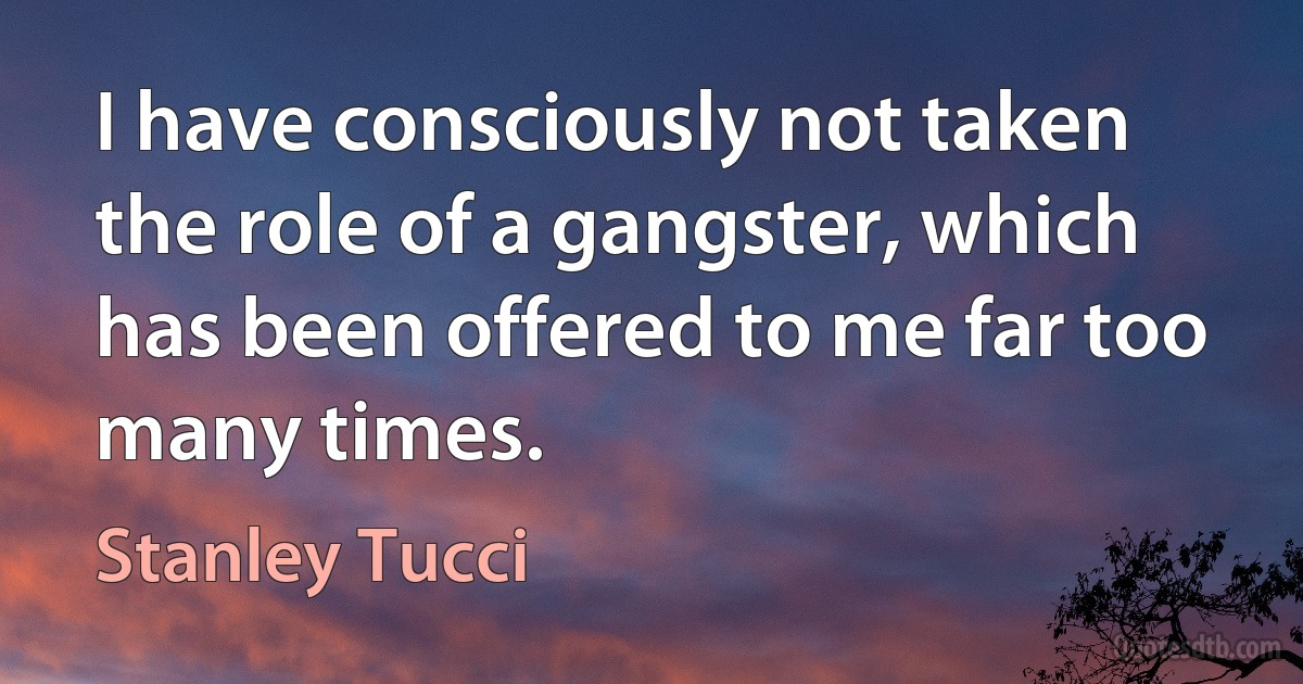 I have consciously not taken the role of a gangster, which has been offered to me far too many times. (Stanley Tucci)