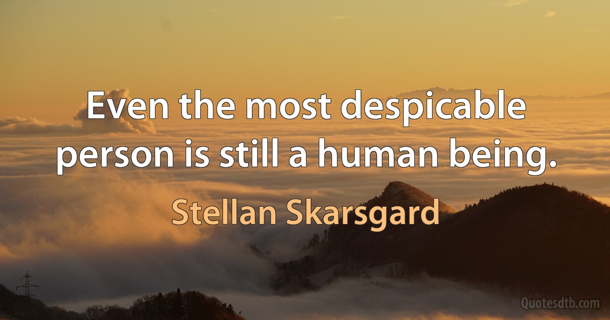 Even the most despicable person is still a human being. (Stellan Skarsgard)