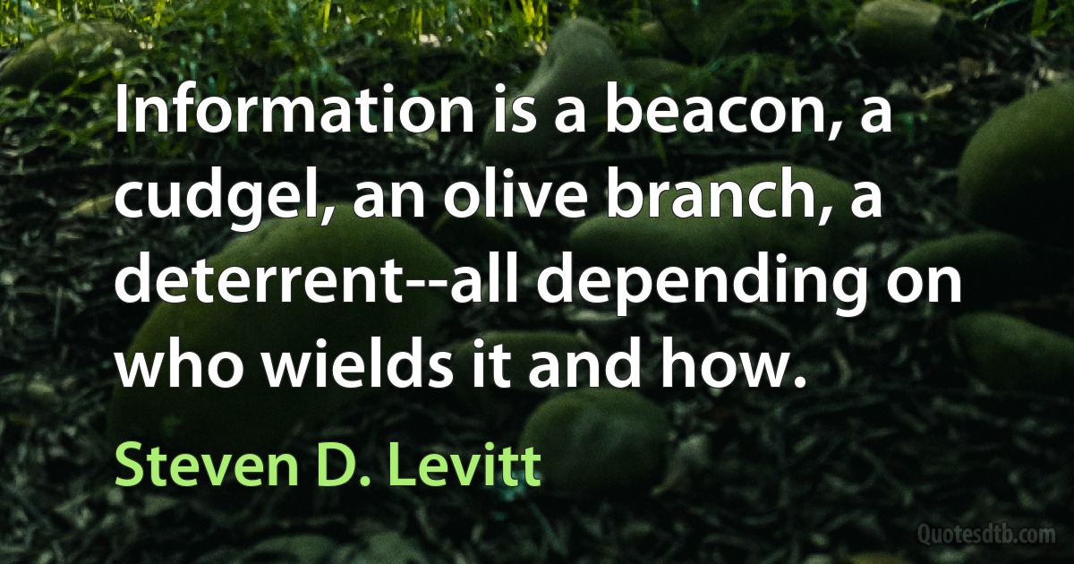 Information is a beacon, a cudgel, an olive branch, a deterrent--all depending on who wields it and how. (Steven D. Levitt)