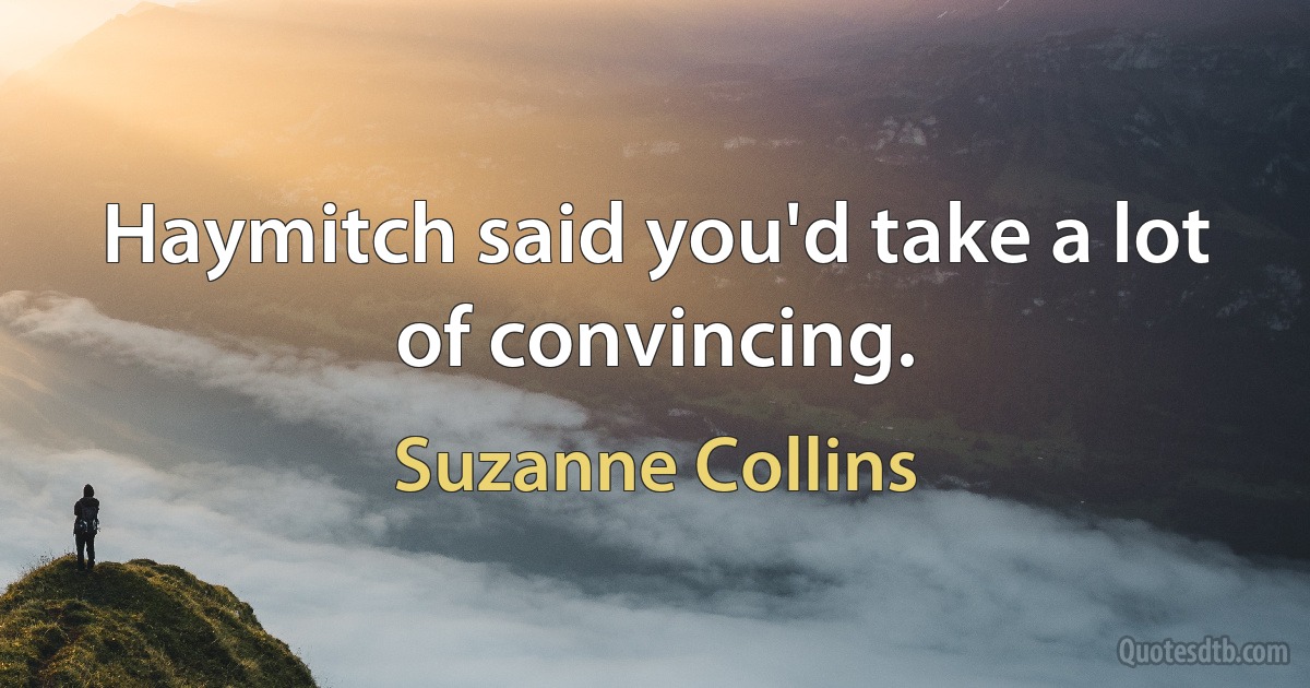 Haymitch said you'd take a lot of convincing. (Suzanne Collins)