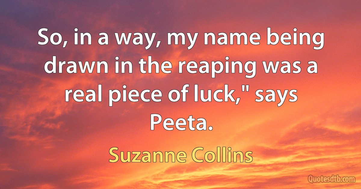 So, in a way, my name being drawn in the reaping was a real piece of luck," says Peeta. (Suzanne Collins)