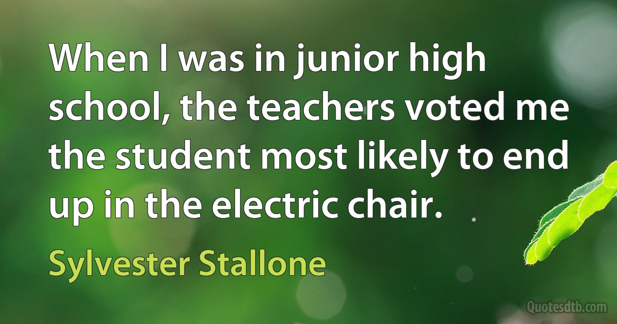 When I was in junior high school, the teachers voted me the student most likely to end up in the electric chair. (Sylvester Stallone)