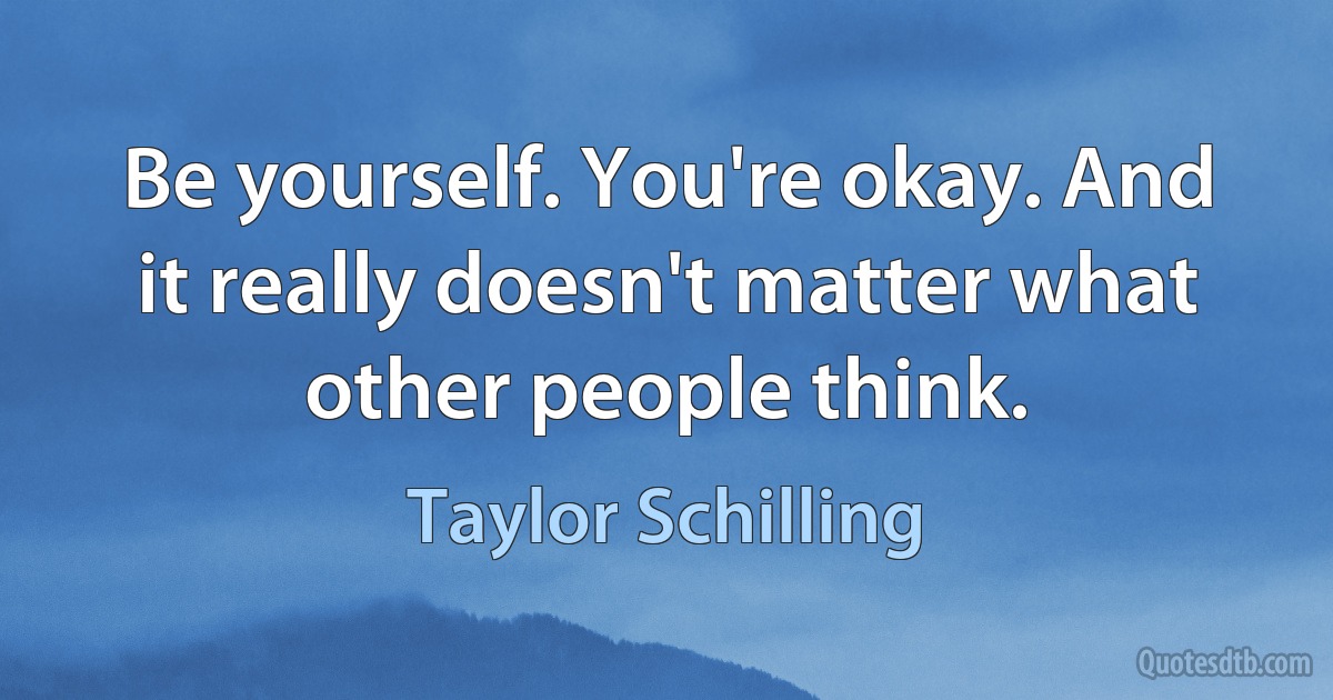 Be yourself. You're okay. And it really doesn't matter what other people think. (Taylor Schilling)