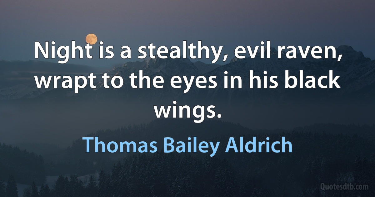 Night is a stealthy, evil raven, wrapt to the eyes in his black wings. (Thomas Bailey Aldrich)