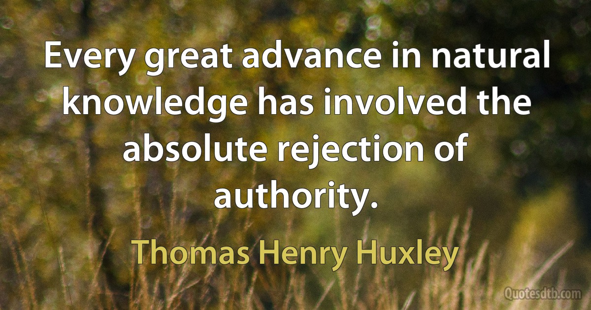 Every great advance in natural knowledge has involved the absolute rejection of authority. (Thomas Henry Huxley)