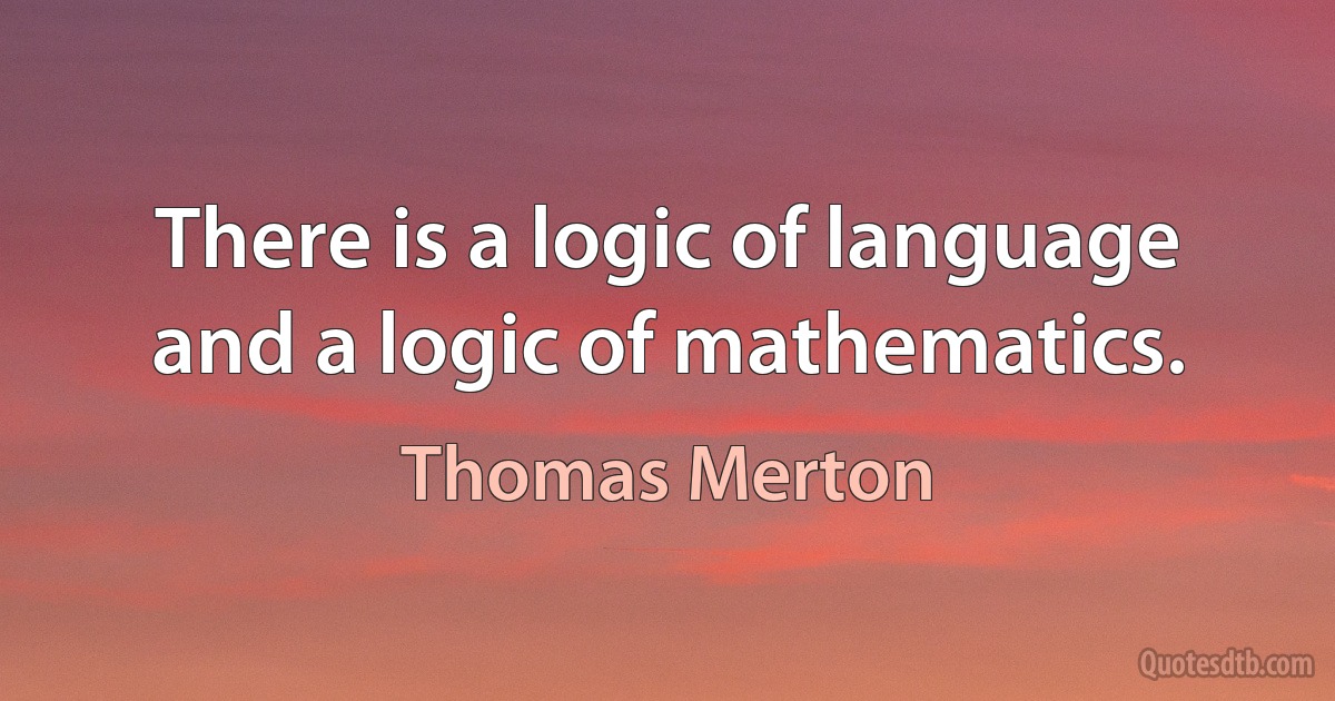 There is a logic of language and a logic of mathematics. (Thomas Merton)