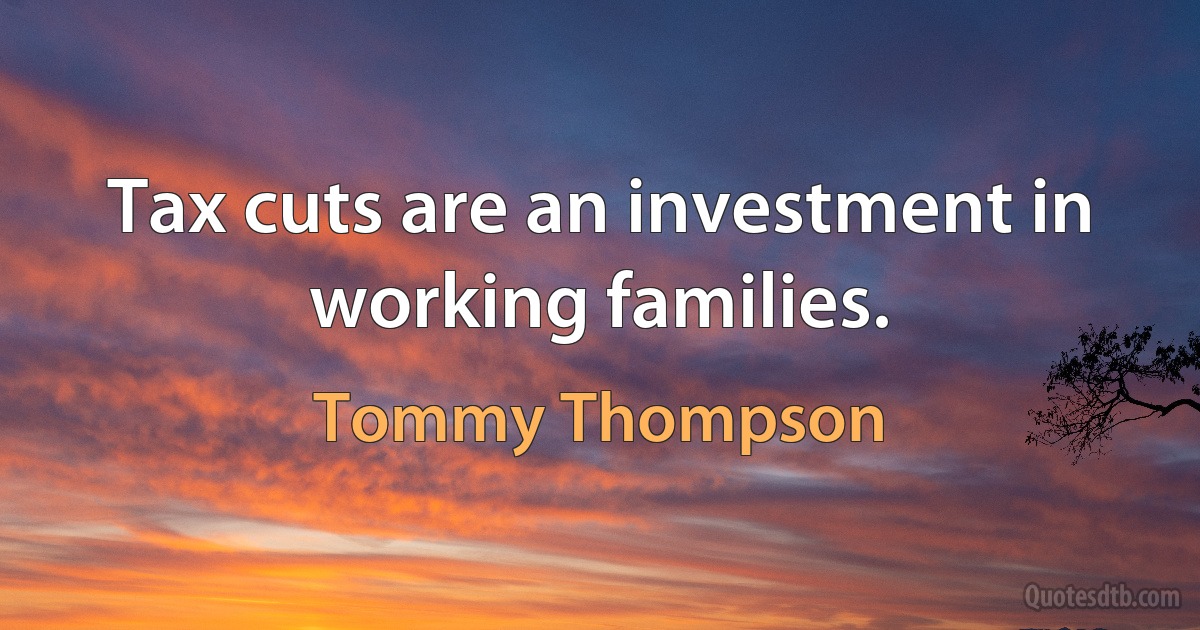 Tax cuts are an investment in working families. (Tommy Thompson)