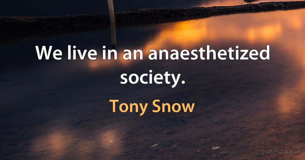 We live in an anaesthetized society. (Tony Snow)