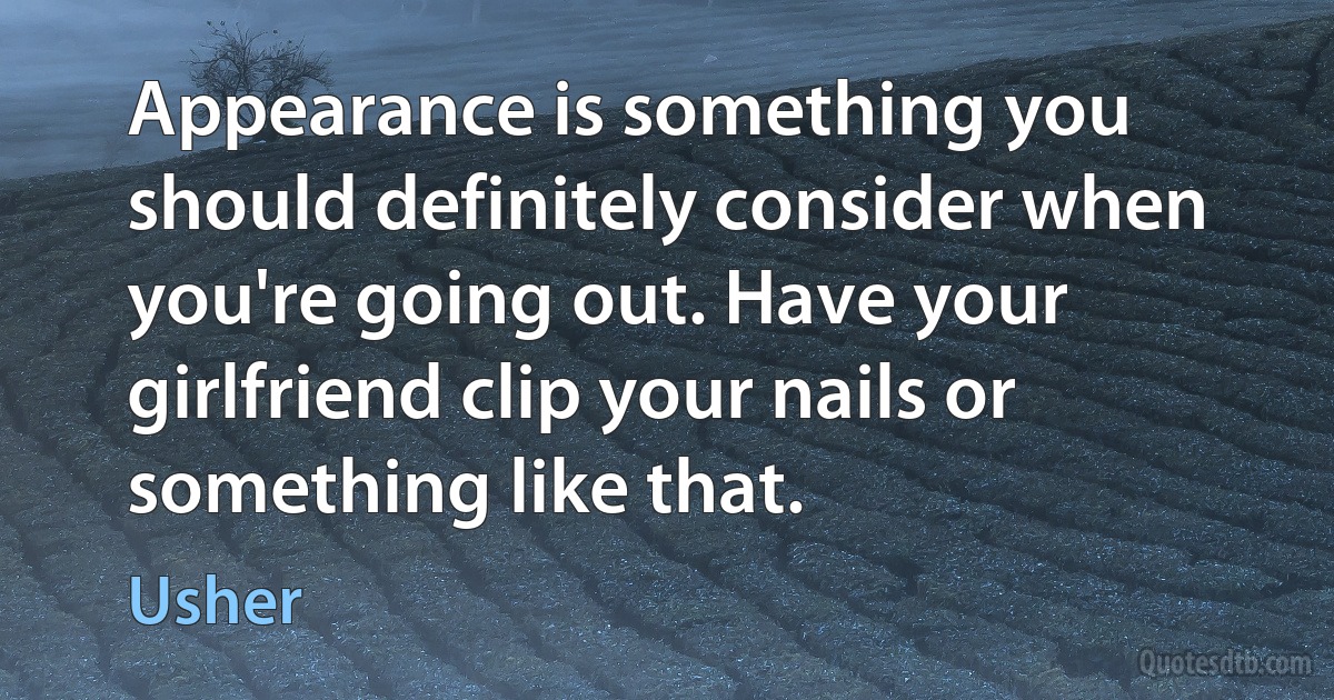 Appearance is something you should definitely consider when you're going out. Have your girlfriend clip your nails or something like that. (Usher)