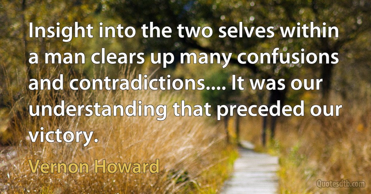 Insight into the two selves within a man clears up many confusions and contradictions.... It was our understanding that preceded our victory. (Vernon Howard)