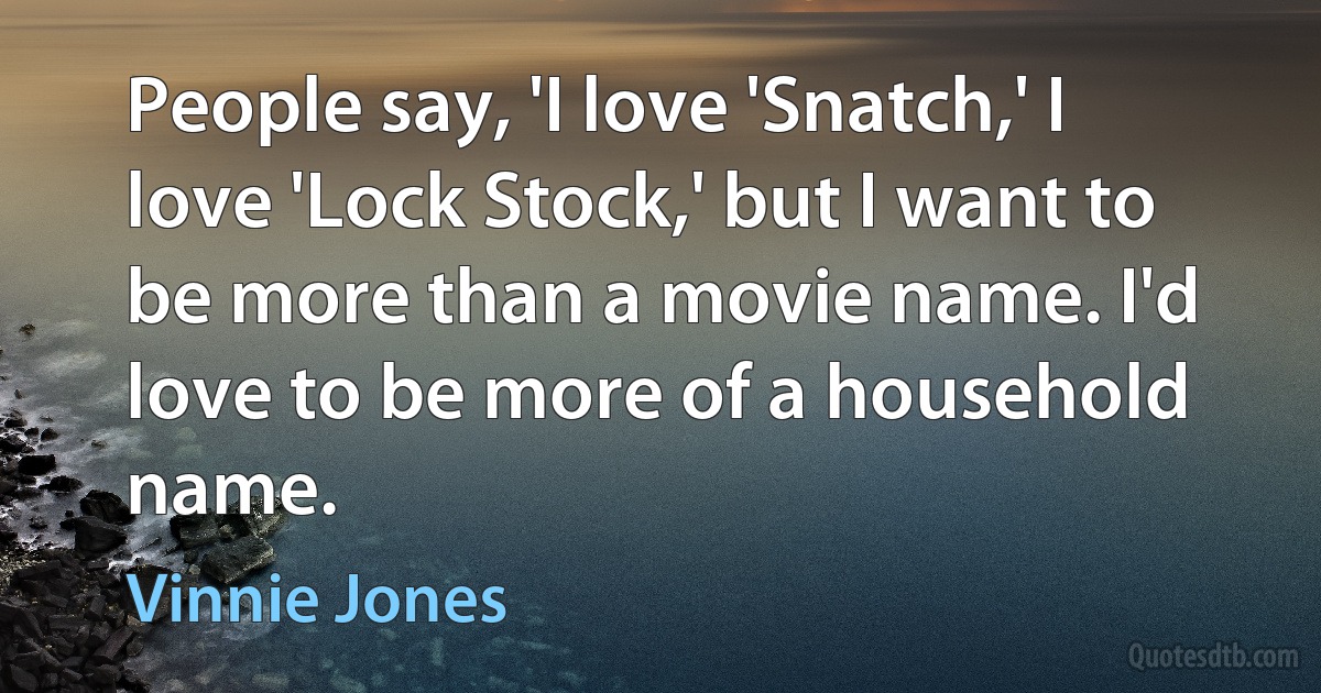 People say, 'I love 'Snatch,' I love 'Lock Stock,' but I want to be more than a movie name. I'd love to be more of a household name. (Vinnie Jones)