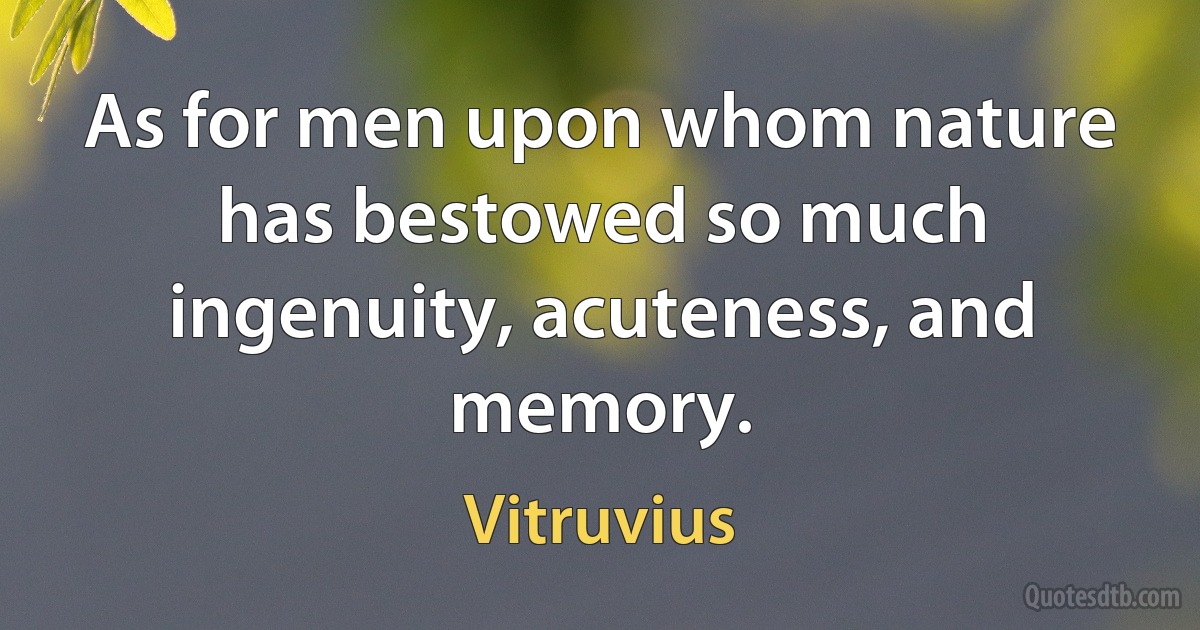 As for men upon whom nature has bestowed so much ingenuity, acuteness, and memory. (Vitruvius)