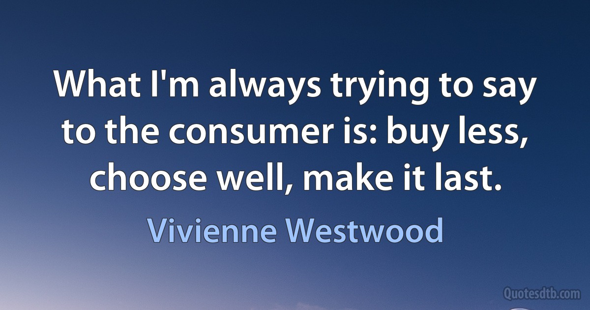 What I'm always trying to say to the consumer is: buy less, choose well, make it last. (Vivienne Westwood)