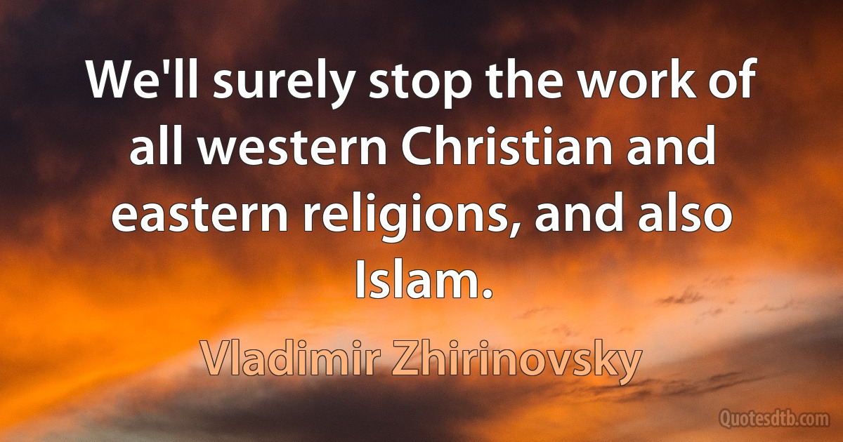 We'll surely stop the work of all western Christian and eastern religions, and also Islam. (Vladimir Zhirinovsky)