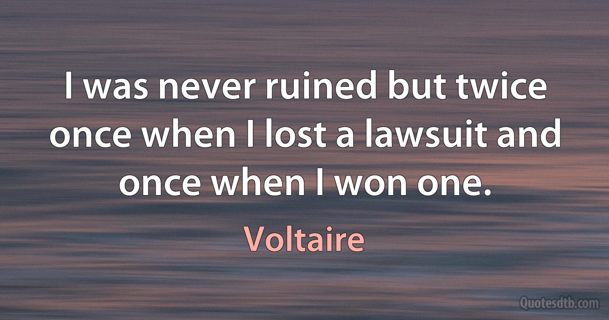 I was never ruined but twice once when I lost a lawsuit and once when I won one. (Voltaire)