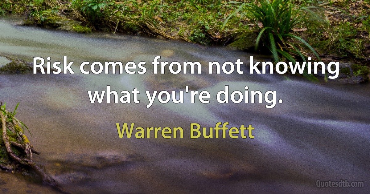 Risk comes from not knowing what you're doing. (Warren Buffett)