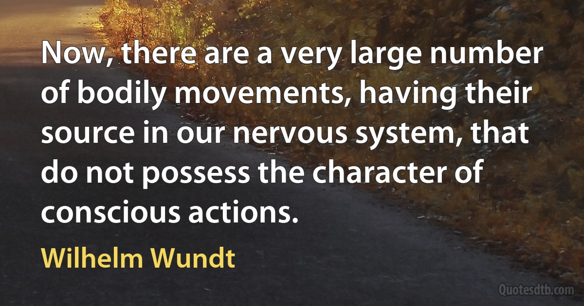 Now, there are a very large number of bodily movements, having their source in our nervous system, that do not possess the character of conscious actions. (Wilhelm Wundt)