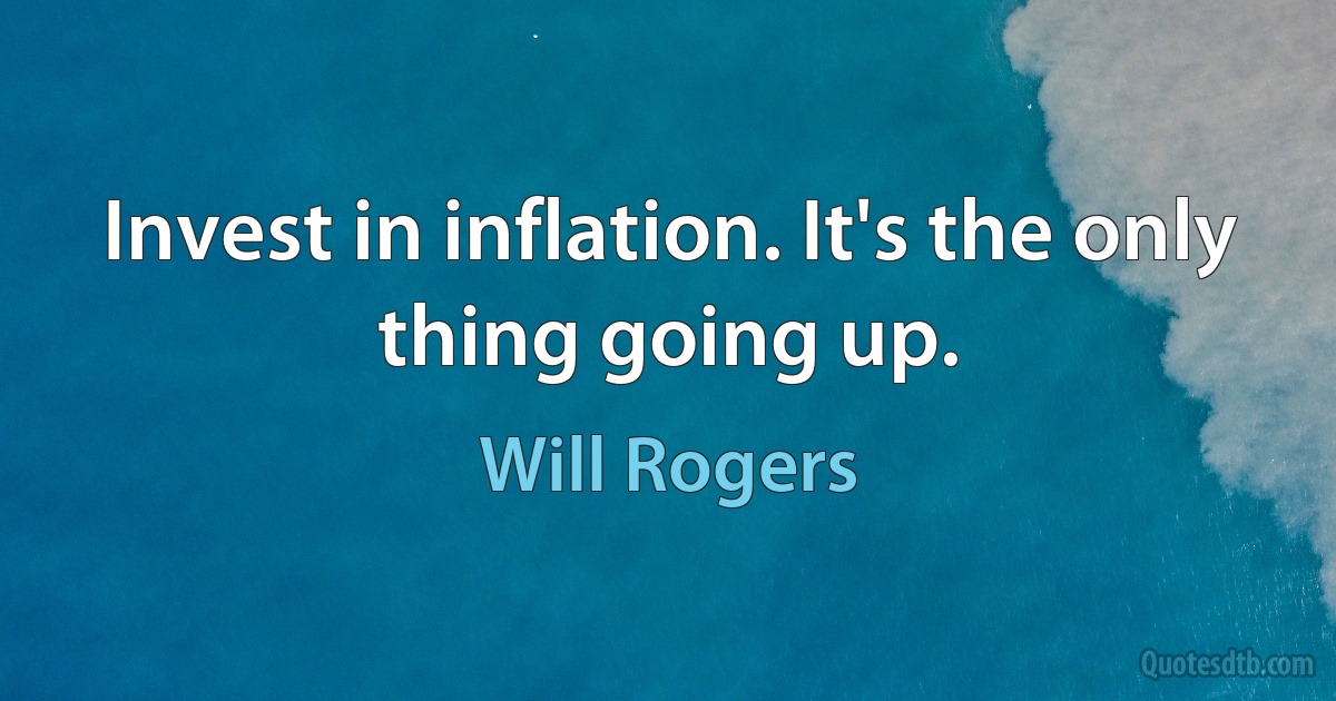 Invest in inflation. It's the only thing going up. (Will Rogers)