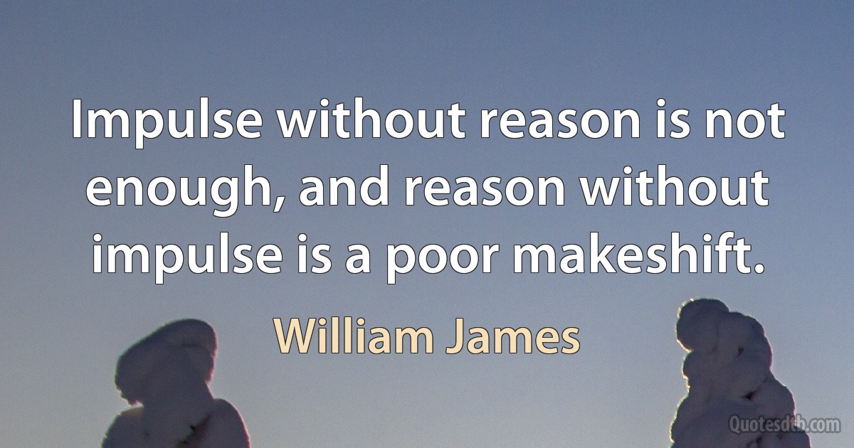 Impulse without reason is not enough, and reason without impulse is a poor makeshift. (William James)