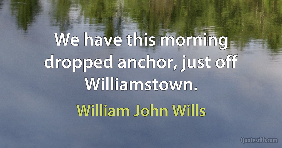 We have this morning dropped anchor, just off Williamstown. (William John Wills)