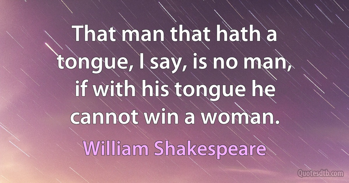 That man that hath a tongue, I say, is no man, if with his tongue he cannot win a woman. (William Shakespeare)