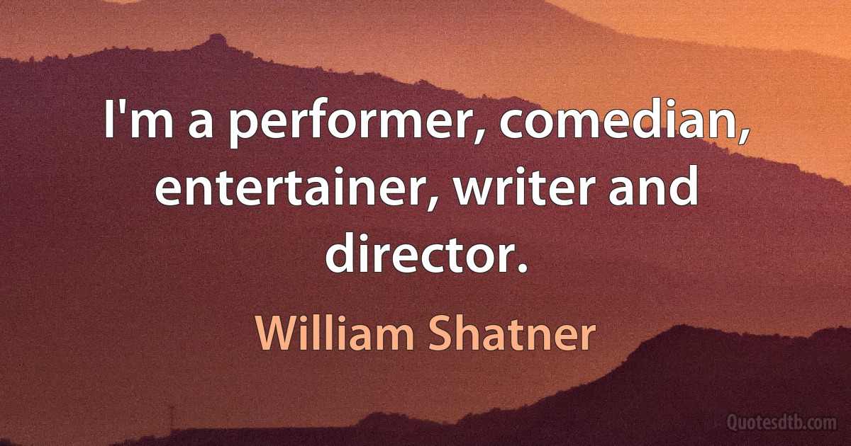 I'm a performer, comedian, entertainer, writer and director. (William Shatner)