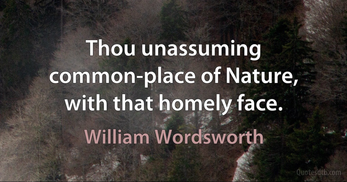 Thou unassuming common-place of Nature, with that homely face. (William Wordsworth)